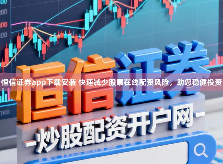 恒信证券app下载安装 快速减少股票在线配资风险，助您稳健投资