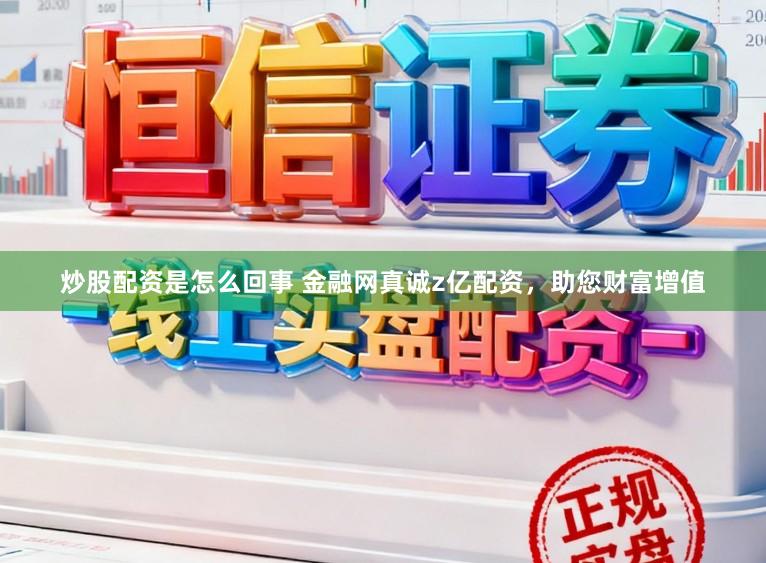 炒股配资是怎么回事 金融网真诚z亿配资，助您财富增值