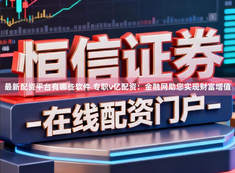 最新配资平台有哪些软件 专职v亿配资：金融网助您实现财富增值