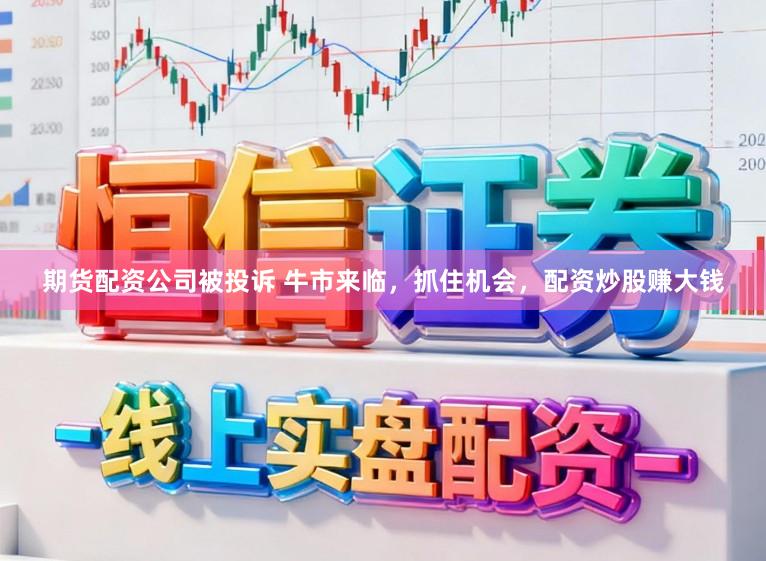 期货配资公司被投诉 牛市来临，抓住机会，配资炒股赚大钱