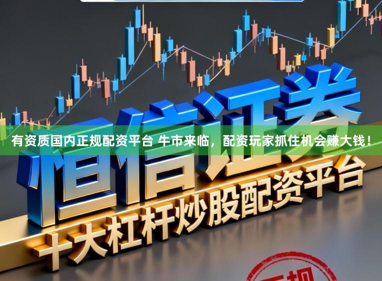 有资质国内正规配资平台 牛市来临，配资玩家抓住机会赚大钱！