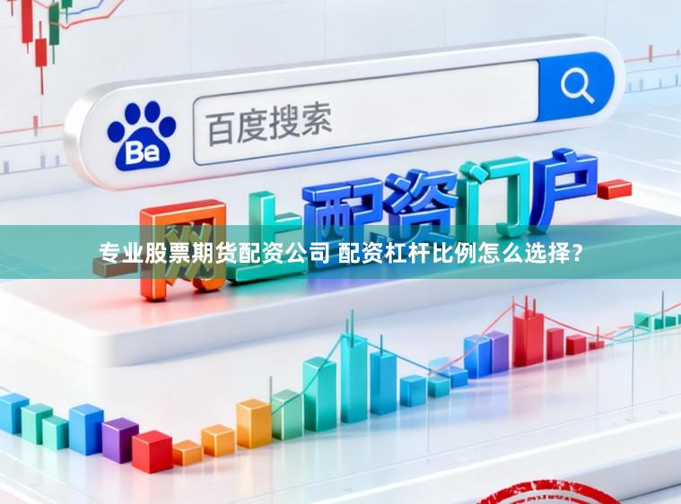 专业股票期货配资公司 配资杠杆比例怎么选择？