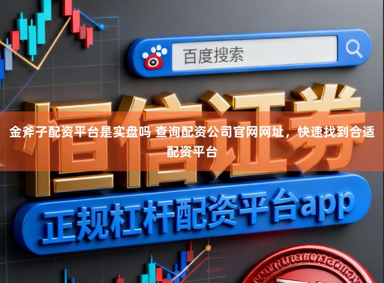 金斧子配资平台是实盘吗 查询配资公司官网网址，快速找到合适配资平台