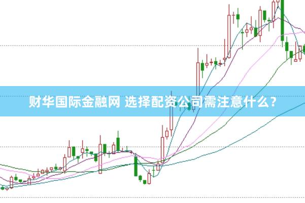 财华国际金融网 选择配资公司需注意什么？