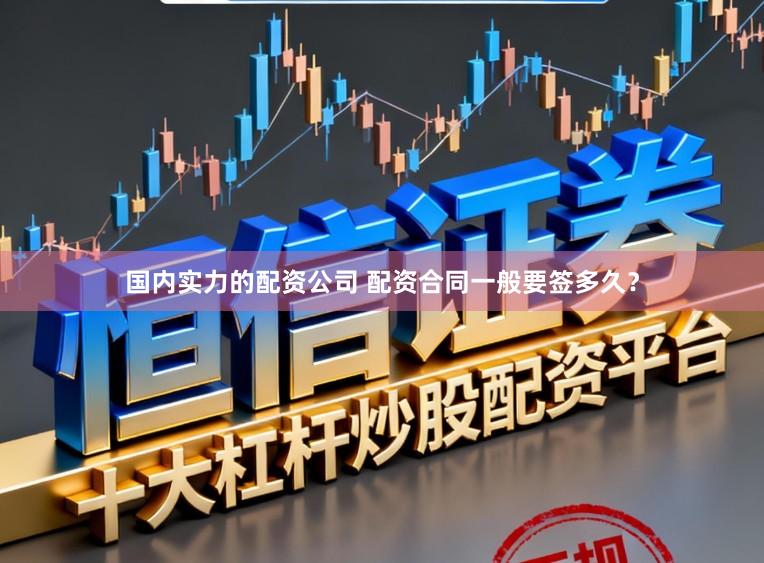 国内实力的配资公司 配资合同一般要签多久？