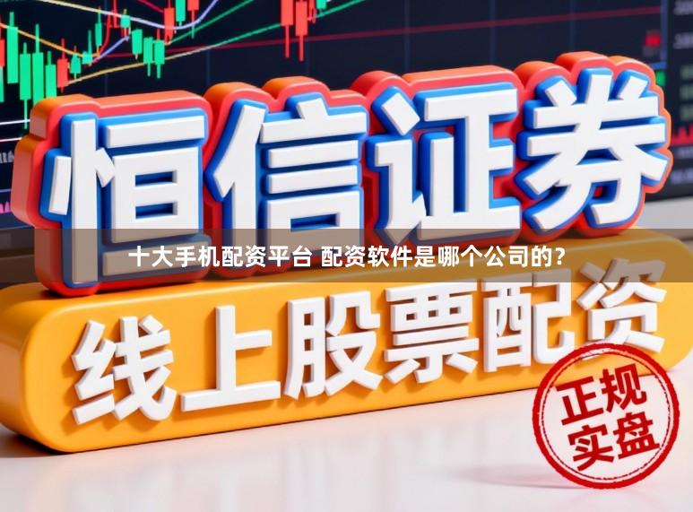 十大手机配资平台 配资软件是哪个公司的？