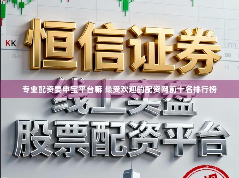 专业配资要申宝平台嘛 最受欢迎的配资网前十名排行榜