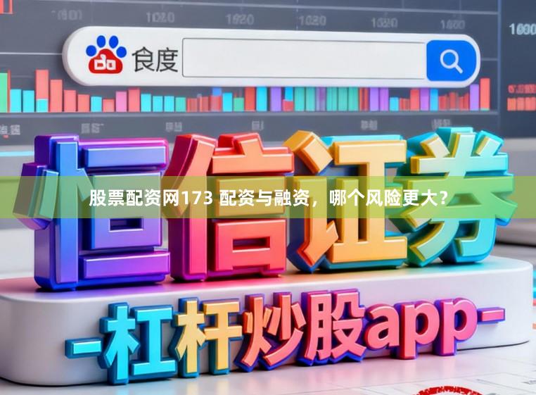 股票配资网173 配资与融资,哪个风险更大?