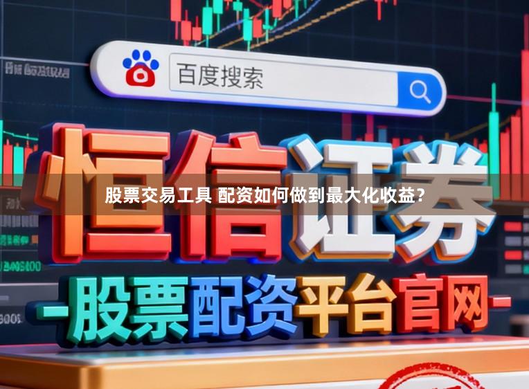 股票交易工具 配资如何做到最大化收益？