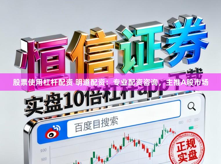 股票使用杠杆配资 明道配资：专业配资咨询，主推A股市场