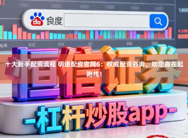 十大新手配资流程 明道配资官网6：权威配资咨询，助您赢在起跑线！
