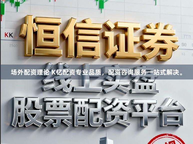 场外配资理论 K亿配资专业品质，配资咨询服务一站式解决。