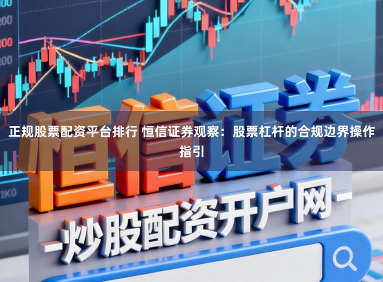 正规股票配资平台排行 恒信证券观察：股票杠杆的合规边界操作指引