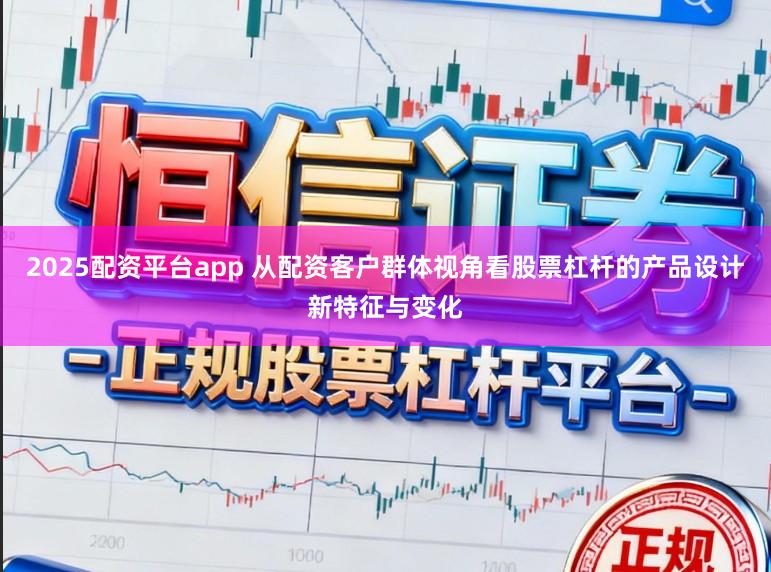 2025配资平台app 从配资客户群体视角看股票杠杆的产品设计新特征与变化