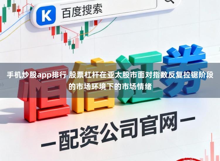 手机炒股app排行 股票杠杆在亚太股市面对指数反复拉锯阶段的市场环境下的市场情绪