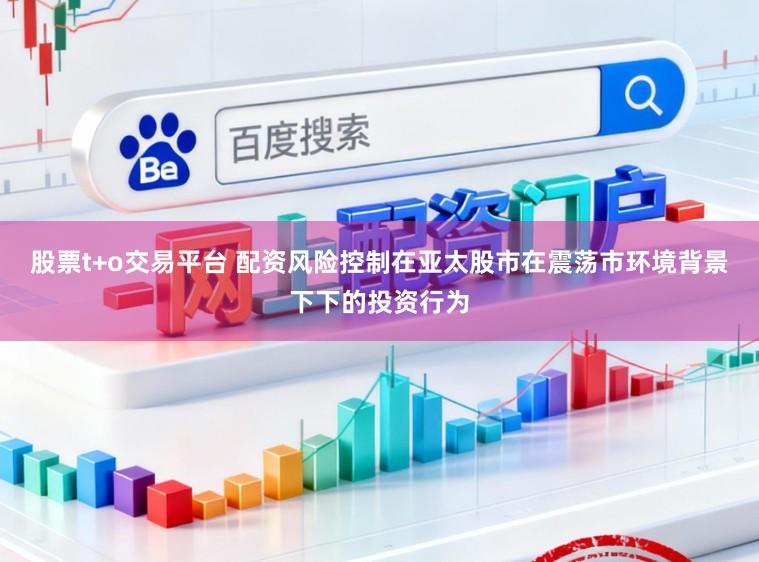 股票t+o交易平台 配资风险控制在亚太股市在震荡市环境背景下下的投资行为