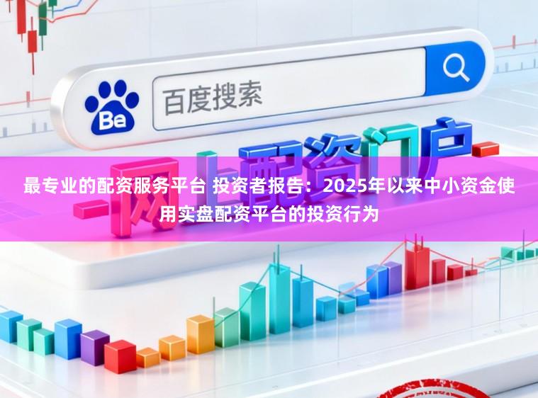最专业的配资服务平台 投资者报告：2025年以来中小资金使用实盘配资平台的投资行为