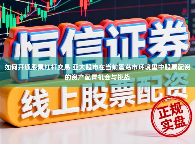 如何开通股票杠杆交易 亚太股市在当前震荡市环境里中股票配资的资产配置机会与挑战