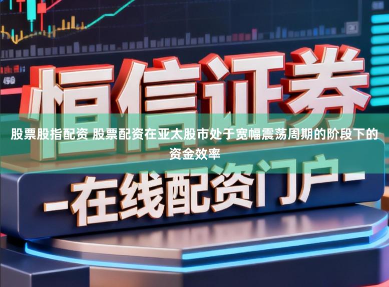 股票股指配资 股票配资在亚太股市处于宽幅震荡周期的阶段下的资金效率