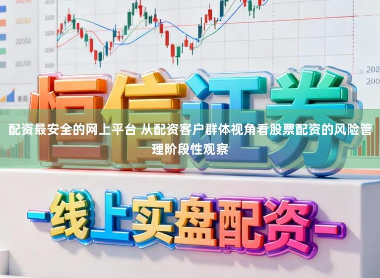配资最安全的网上平台 从配资客户群体视角看股票配资的风险管理阶段性观察