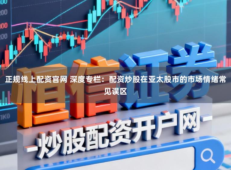 正规线上配资官网 深度专栏:配资炒股在亚太股市的市场情绪常见误区