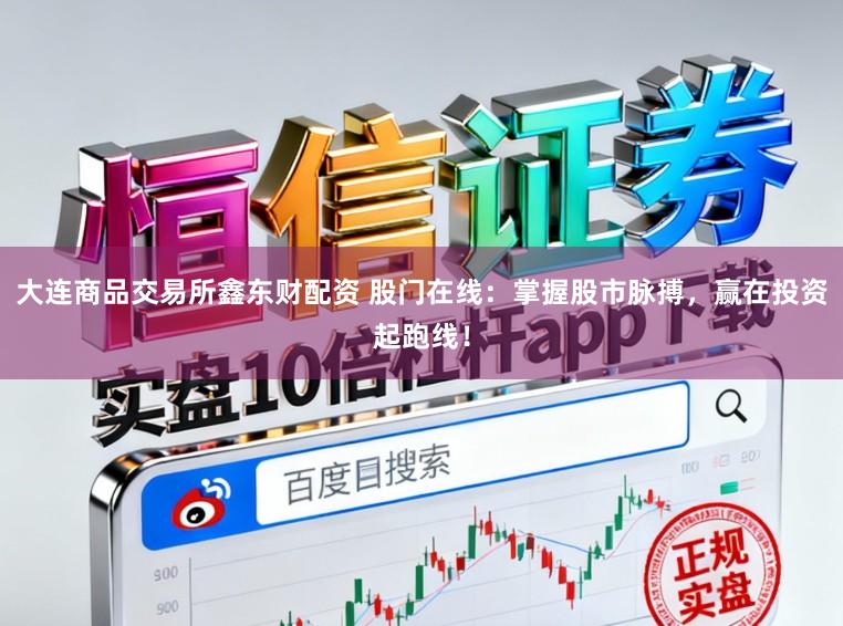 大连商品交易所鑫东财配资 股门在线：掌握股市脉搏，赢在投资起跑线！