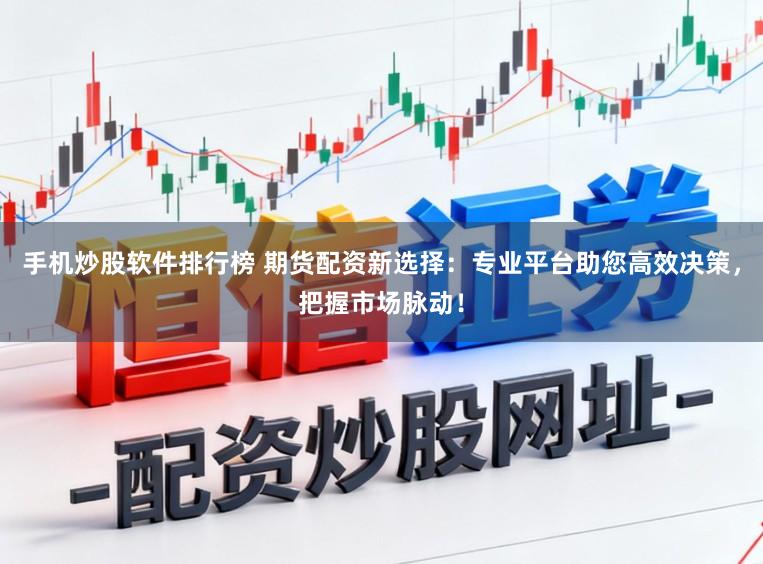 手机炒股软件排行榜 期货配资新选择:专业平台助您高效决策,把握市场脉动!