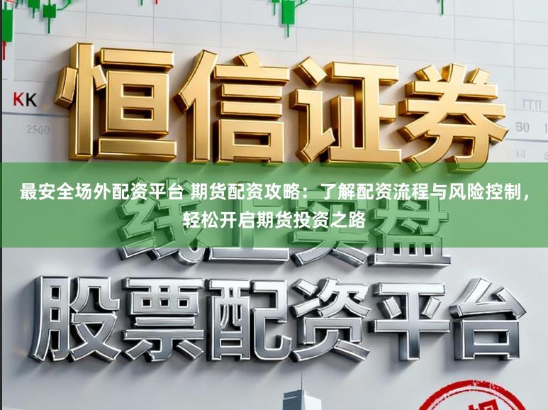 最安全场外配资平台 期货配资攻略：了解配资流程与风险控制，轻松开启期货投资之路
