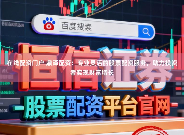 在线配资门户 鼎泽配资：专业灵活的股票配资服务，助力投资者实现财富增长