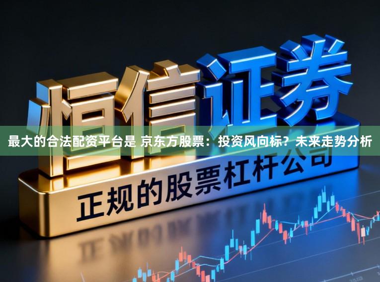 最大的合法配资平台是 京东方股票：投资风向标？未来走势分析