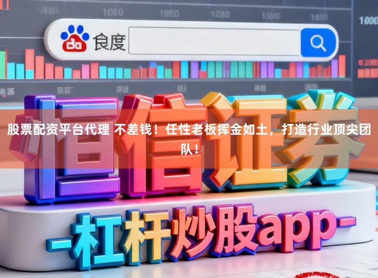 股票配资平台代理 不差钱!任性老板挥金如土,打造行业顶尖团队!