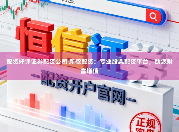 配资好评证券配资公司 新敬配资：专业股票配资平台，助您财富增值