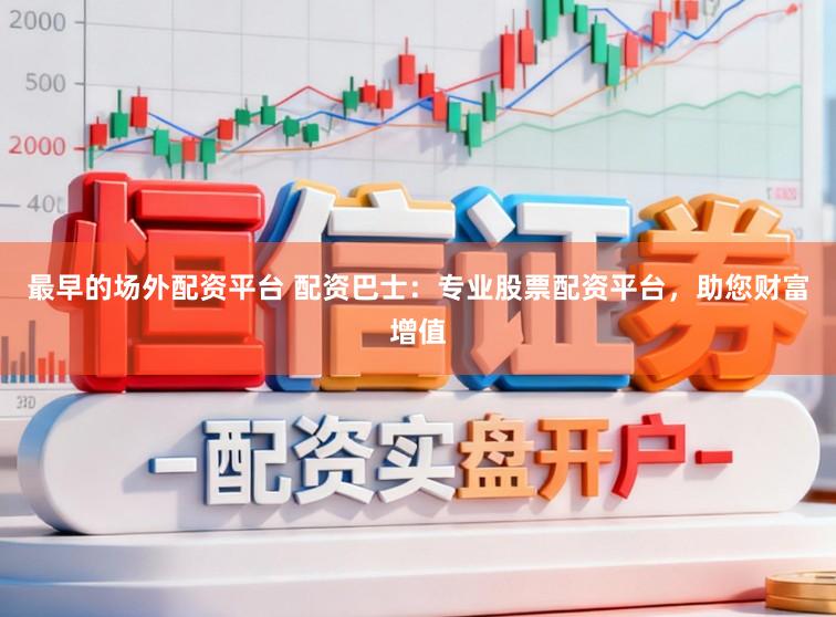 最早的场外配资平台 配资巴士:专业股票配资平台,助您财富增值