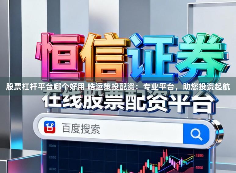 股票杠杆平台哪个好用 晧运策投配资：专业平台，助您投资起航