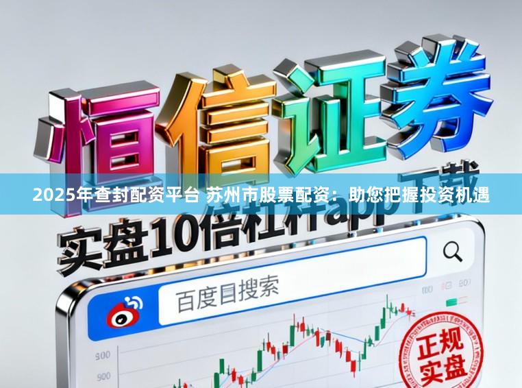 2025年查封配资平台 苏州市股票配资：助您把握投资机遇